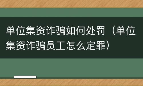 单位集资诈骗如何处罚（单位集资诈骗员工怎么定罪）