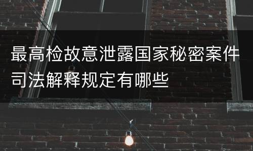最高检故意泄露国家秘密案件司法解释规定有哪些