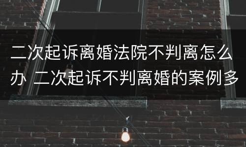 二次起诉离婚法院不判离怎么办 二次起诉不判离婚的案例多吗