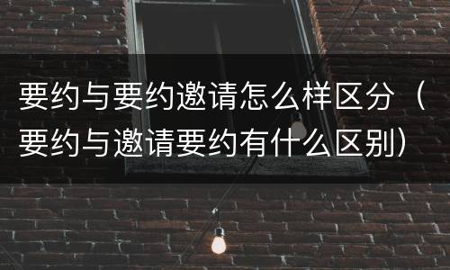要约与要约邀请怎么样区分（要约与邀请要约有什么区别）