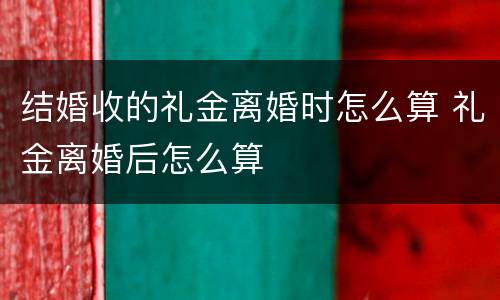 结婚收的礼金离婚时怎么算 礼金离婚后怎么算