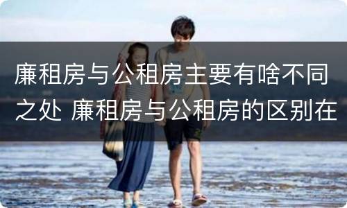 廉租房与公租房主要有啥不同之处 廉租房与公租房的区别在哪里
