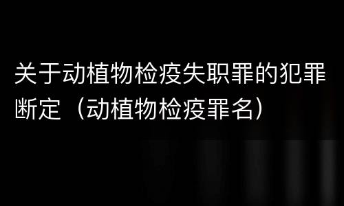 关于动植物检疫失职罪的犯罪断定（动植物检疫罪名）
