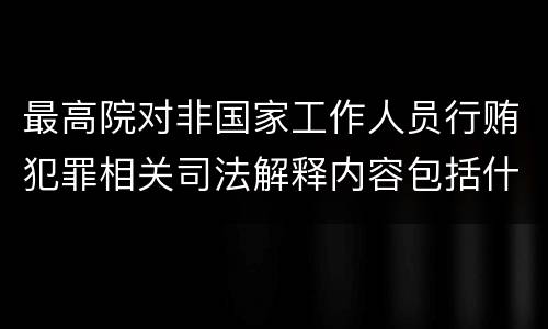 最高院对非国家工作人员行贿犯罪相关司法解释内容包括什么