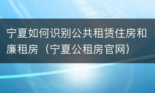 宁夏如何识别公共租赁住房和廉租房（宁夏公租房官网）