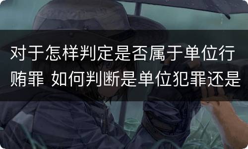 对于怎样判定是否属于单位行贿罪 如何判断是单位犯罪还是个人犯罪