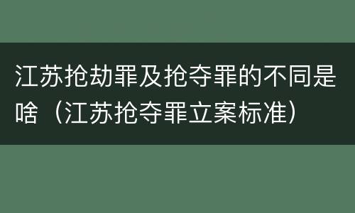 江苏抢劫罪及抢夺罪的不同是啥（江苏抢夺罪立案标准）