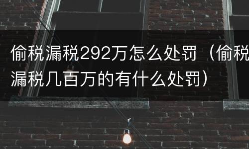 偷税漏税292万怎么处罚（偷税漏税几百万的有什么处罚）