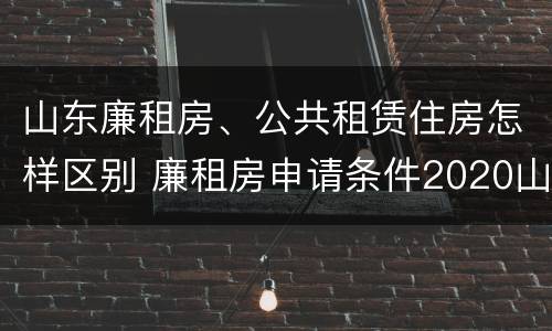 山东廉租房、公共租赁住房怎样区别 廉租房申请条件2020山东