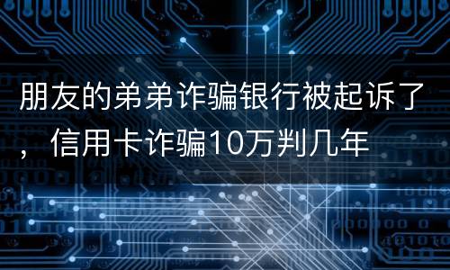 朋友的弟弟诈骗银行被起诉了，信用卡诈骗10万判几年