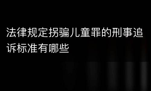法律规定拐骗儿童罪的刑事追诉标准有哪些