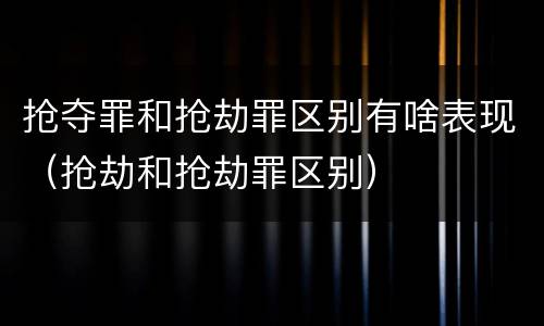 抢夺罪和抢劫罪区别有啥表现（抢劫和抢劫罪区别）