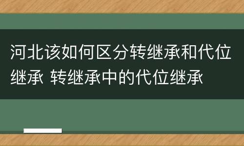 河北该如何区分转继承和代位继承 转继承中的代位继承