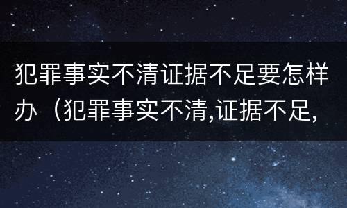 犯罪事实不清证据不足要怎样办（犯罪事实不清,证据不足,是有罪还是无罪）