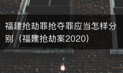 福建抢劫罪抢夺罪应当怎样分别（福建抢劫案2020）