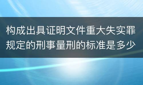 构成出具证明文件重大失实罪规定的刑事量刑的标准是多少