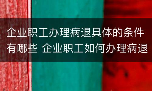 企业职工办理病退具体的条件有哪些 企业职工如何办理病退休手续