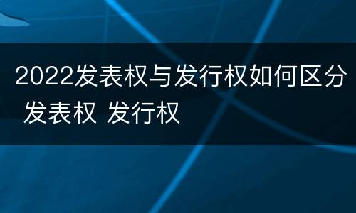 2022发表权与发行权如何区分 发表权 发行权