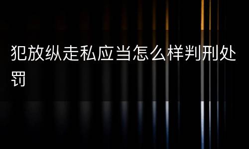 犯放纵走私应当怎么样判刑处罚