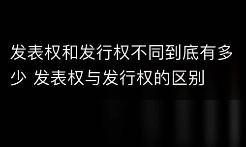 发表权和发行权不同到底有多少 发表权与发行权的区别
