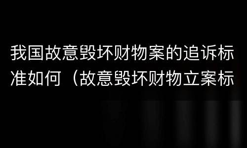 我国故意毁坏财物案的追诉标准如何（故意毁坏财物立案标准2000）