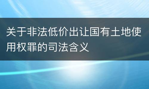关于非法低价出让国有土地使用权罪的司法含义