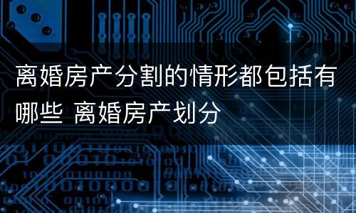 离婚房产分割的情形都包括有哪些 离婚房产划分