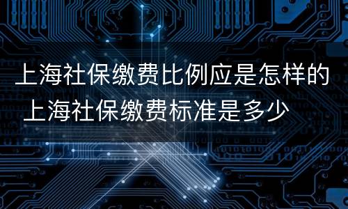 上海社保缴费比例应是怎样的 上海社保缴费标准是多少
