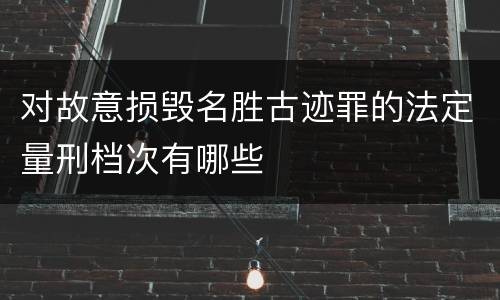 对故意损毁名胜古迹罪的法定量刑档次有哪些