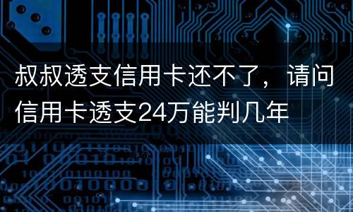 叔叔透支信用卡还不了，请问信用卡透支24万能判几年