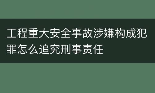工程重大安全事故涉嫌构成犯罪怎么追究刑事责任