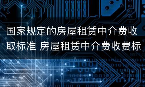国家规定的房屋租赁中介费收取标准 房屋租赁中介费收费标准法律规定