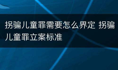 拐骗儿童罪需要怎么界定 拐骗儿童罪立案标准
