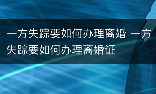 一方失踪要如何办理离婚 一方失踪要如何办理离婚证