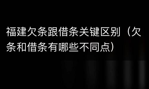 福建欠条跟借条关键区别（欠条和借条有哪些不同点）