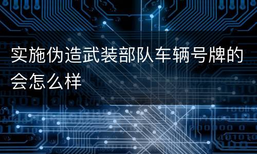 实施伪造武装部队车辆号牌的会怎么样