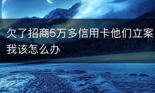 欠了招商5万多信用卡他们立案我该怎么办