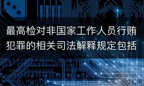 最高检对非国家工作人员行贿犯罪的相关司法解释规定包括什么