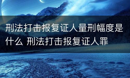 刑法打击报复证人量刑幅度是什么 刑法打击报复证人罪