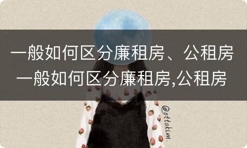 一般如何区分廉租房、公租房 一般如何区分廉租房,公租房和住宅