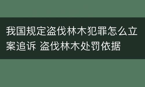 我国规定盗伐林木犯罪怎么立案追诉 盗伐林木处罚依据
