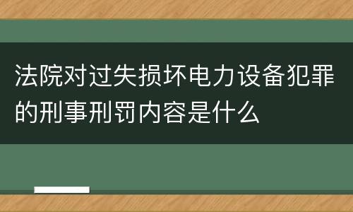 法院对过失损坏电力设备犯罪的刑事刑罚内容是什么