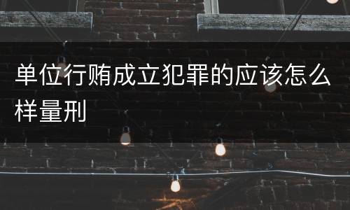单位行贿成立犯罪的应该怎么样量刑