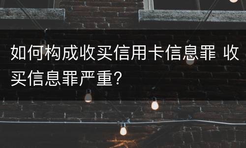 如何构成收买信用卡信息罪 收买信息罪严重?
