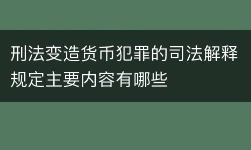 刑法变造货币犯罪的司法解释规定主要内容有哪些