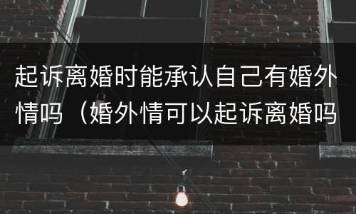 起诉离婚时能承认自己有婚外情吗（婚外情可以起诉离婚吗）