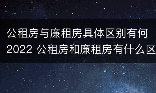 公租房与廉租房具体区别有何2022 公租房和廉租房有什么区别呢
