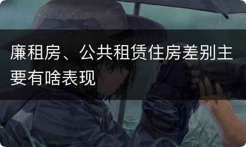廉租房、公共租赁住房差别主要有啥表现