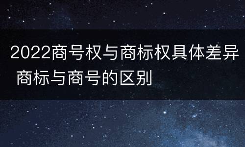 2022商号权与商标权具体差异 商标与商号的区别
