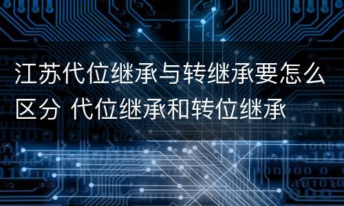 江苏代位继承与转继承要怎么区分 代位继承和转位继承